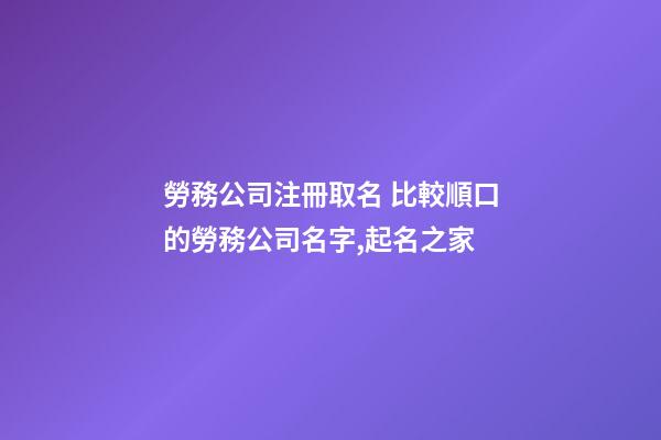 勞務公司注冊取名 比較順口的勞務公司名字,起名之家-第1張-公司起名-玄機派